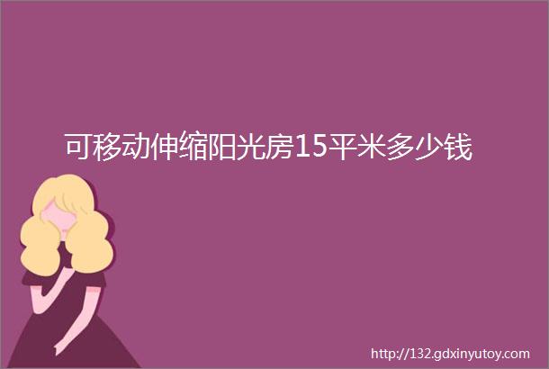 可移动伸缩阳光房15平米多少钱