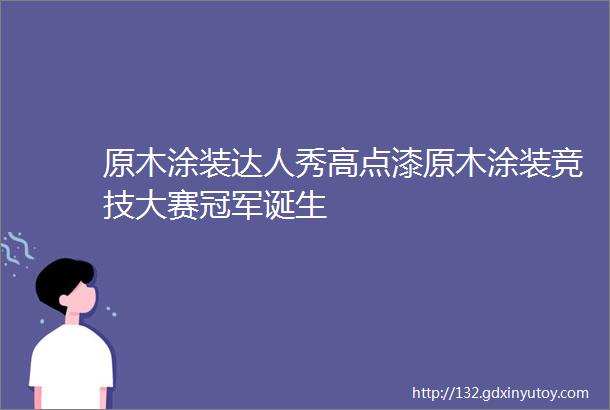 原木涂装达人秀高点漆原木涂装竞技大赛冠军诞生